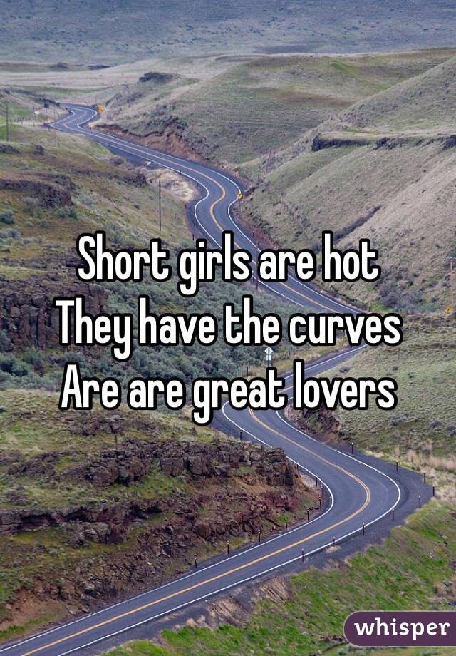 Short girls are hot
They have the curves 
Are are great lovers