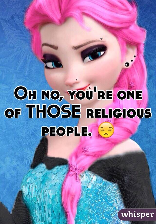 Oh no, you're one of THOSE religious people. 😒