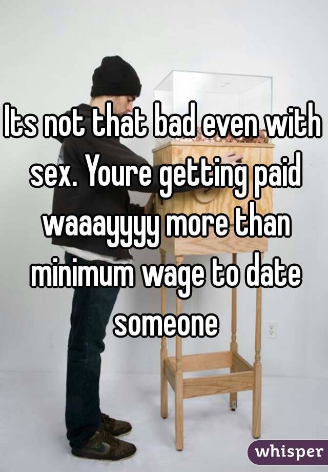 Its not that bad even with sex. Youre getting paid waaayyyy more than minimum wage to date someone