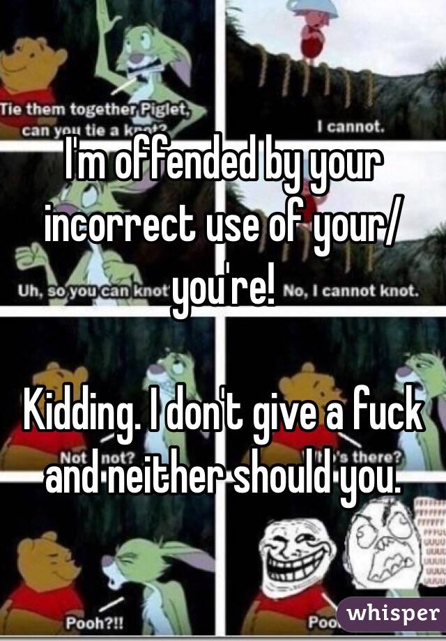I'm offended by your incorrect use of your/you're!

Kidding. I don't give a fuck and neither should you.