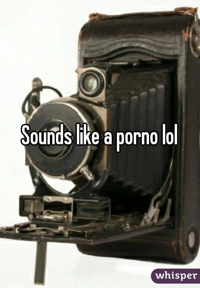 Sounds like a porno lol