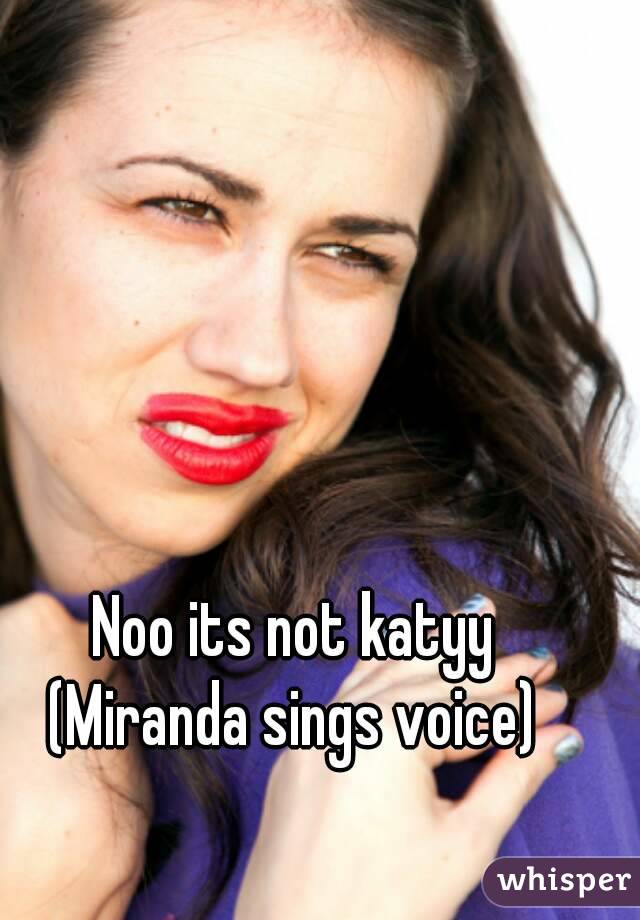 Noo its not katyy
(Miranda sings voice)
