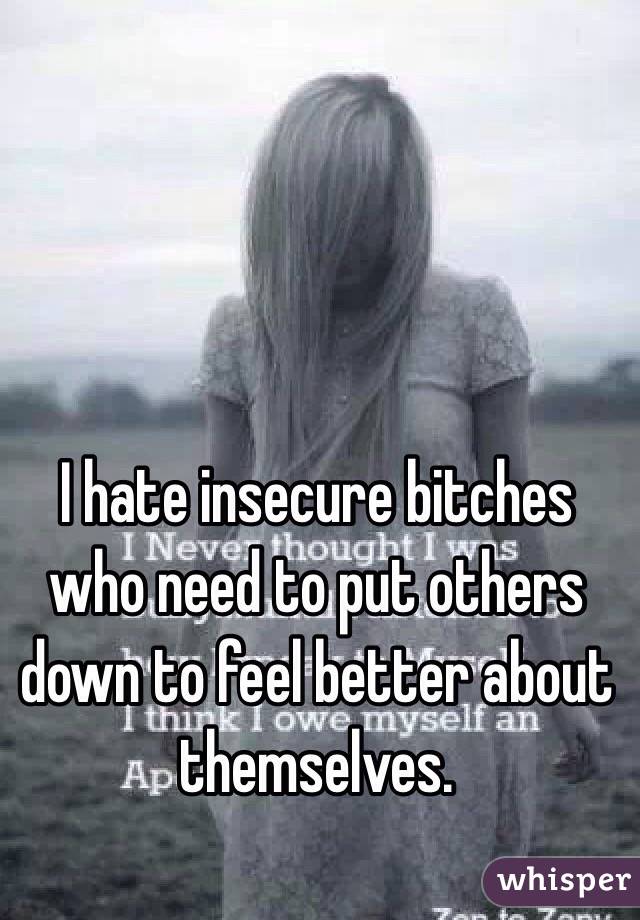 I hate insecure bitches who need to put others down to feel better about themselves. 

