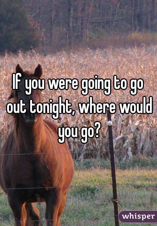If you were going to go out tonight, where would you go?