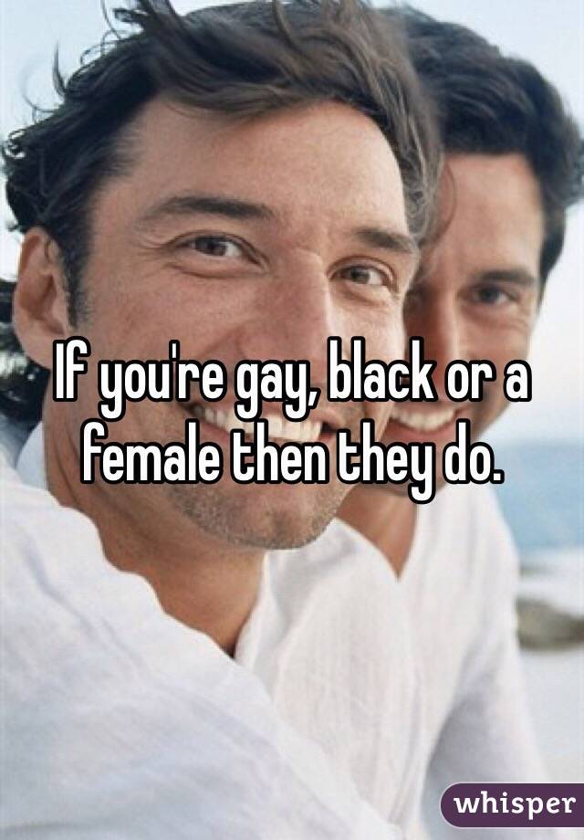 If you're gay, black or a female then they do.