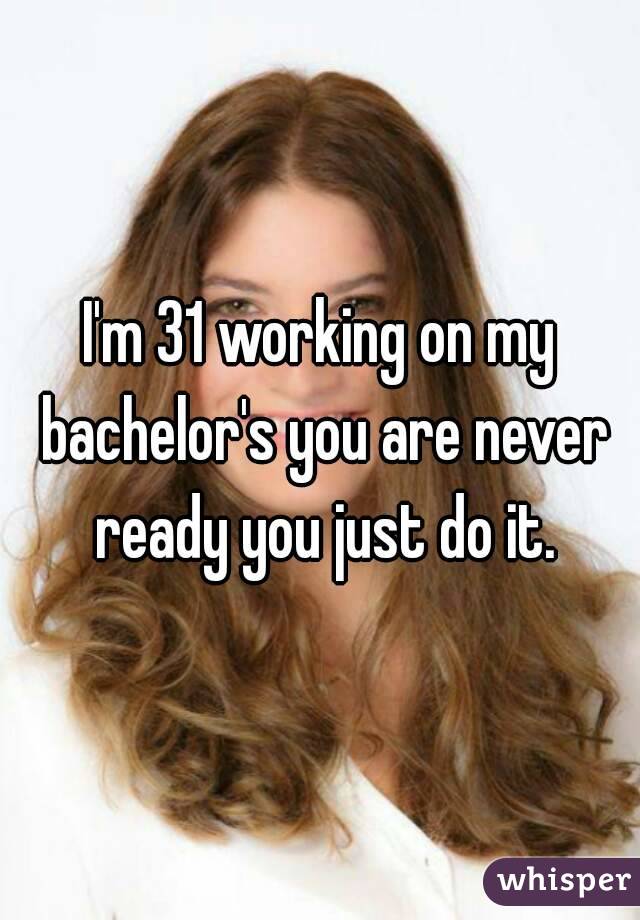 I'm 31 working on my bachelor's you are never ready you just do it.