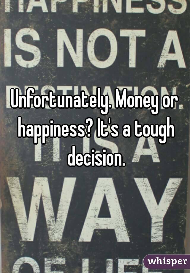 Unfortunately. Money or happiness? It's a tough decision.