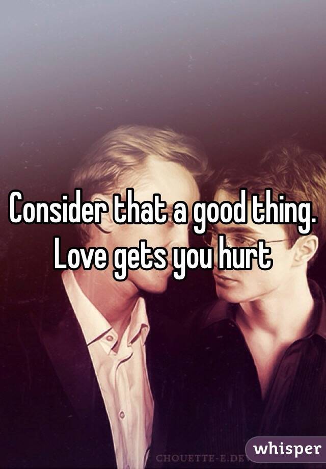 Consider that a good thing. Love gets you hurt 