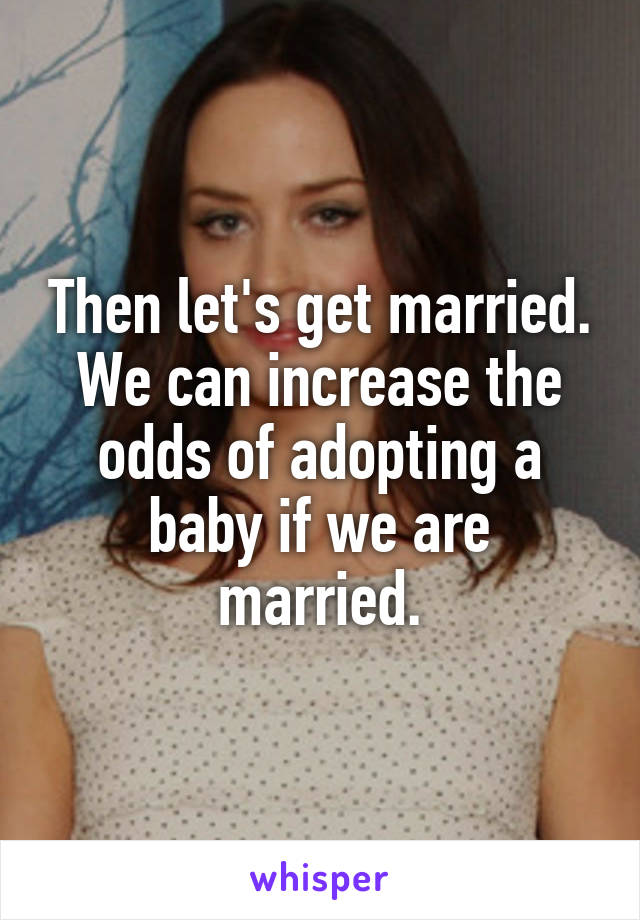 Then let's get married. We can increase the odds of adopting a baby if we are married.