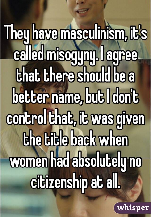 They have masculinism, it's called misogyny. I agree that there should be a better name, but I don't control that, it was given the title back when women had absolutely no citizenship at all. 