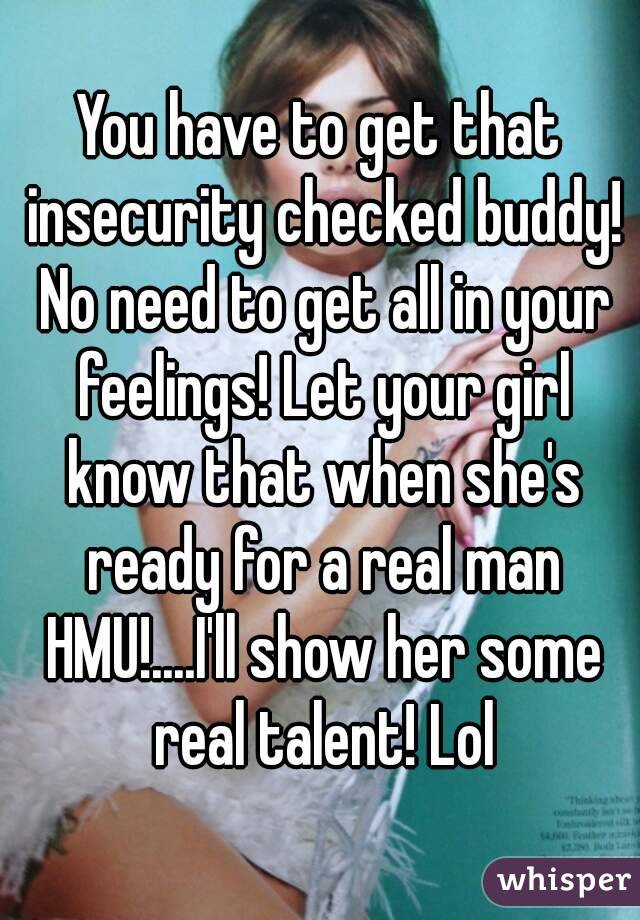 You have to get that insecurity checked buddy! No need to get all in your feelings! Let your girl know that when she's ready for a real man HMU!....I'll show her some real talent! Lol