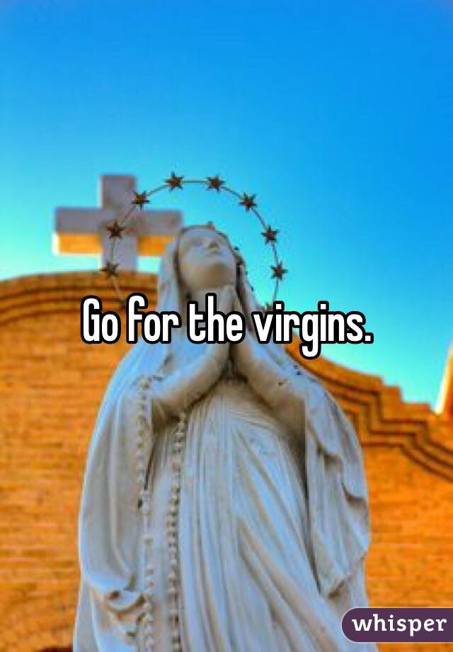 Go for the virgins. 