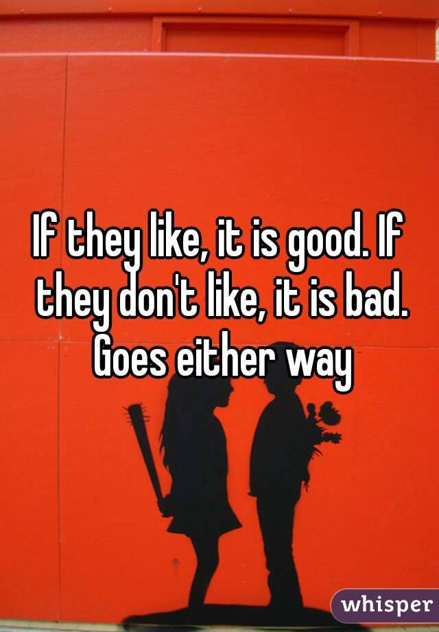 If they like, it is good. If they don't like, it is bad. Goes either way