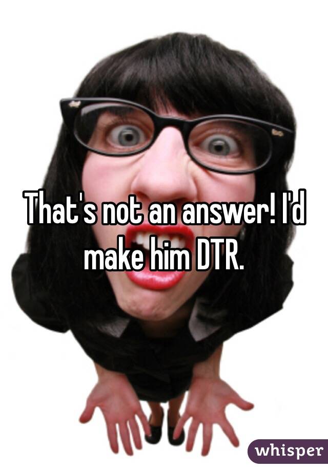 That's not an answer! I'd make him DTR. 
