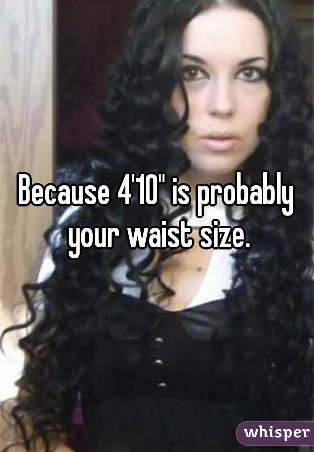Because 4'10" is probably your waist size.