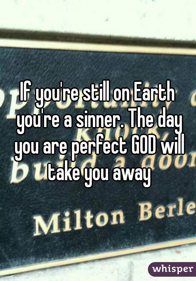 If you're still on Earth you're a sinner. The day you are perfect GOD will take you away