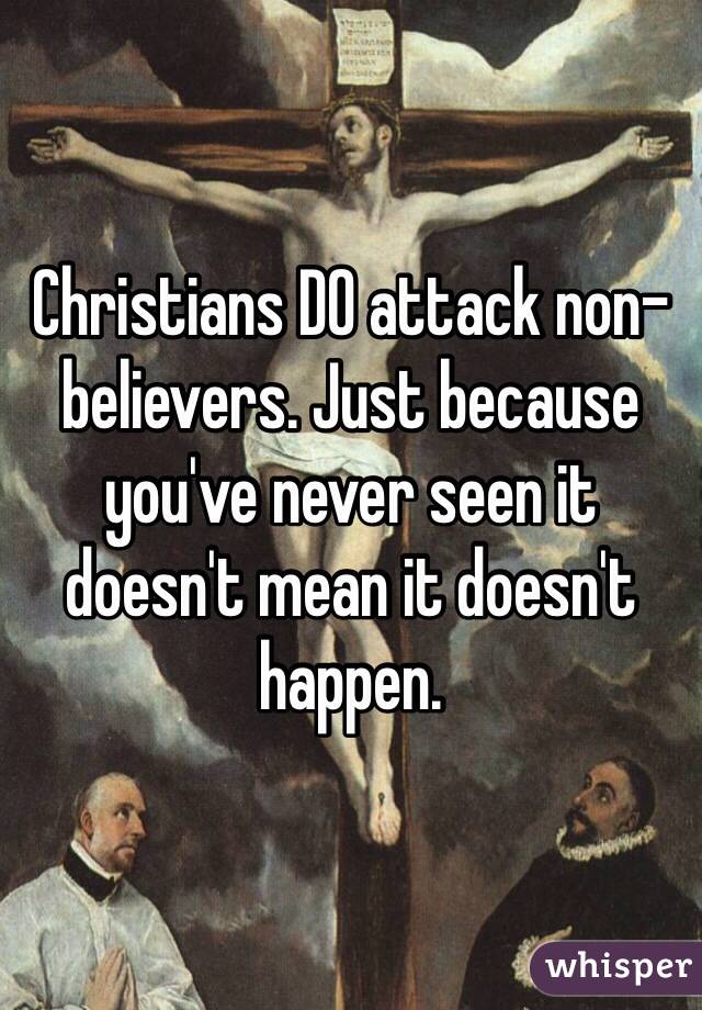 Christians DO attack non-believers. Just because you've never seen it doesn't mean it doesn't happen.