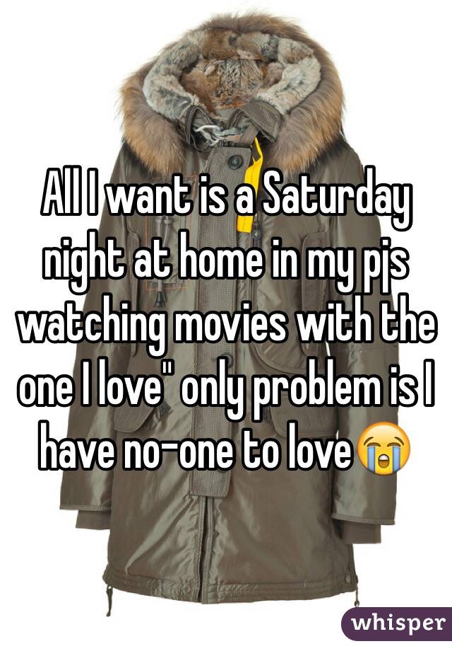 All I want is a Saturday night at home in my pjs watching movies with the one I love" only problem is I have no-one to love😭