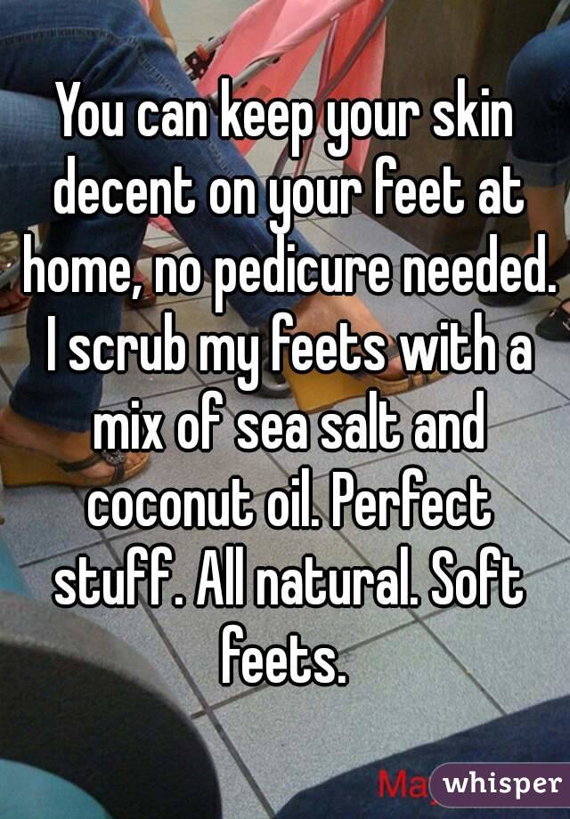 You can keep your skin decent on your feet at home, no pedicure needed. I scrub my feets with a mix of sea salt and coconut oil. Perfect stuff. All natural. Soft feets. 