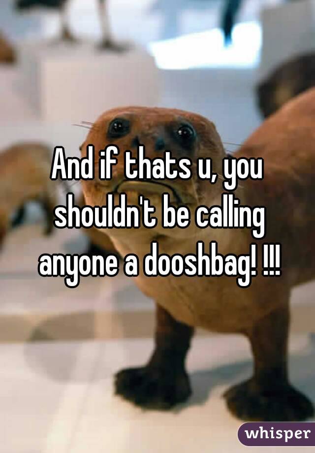 And if thats u, you shouldn't be calling anyone a dooshbag! !!!