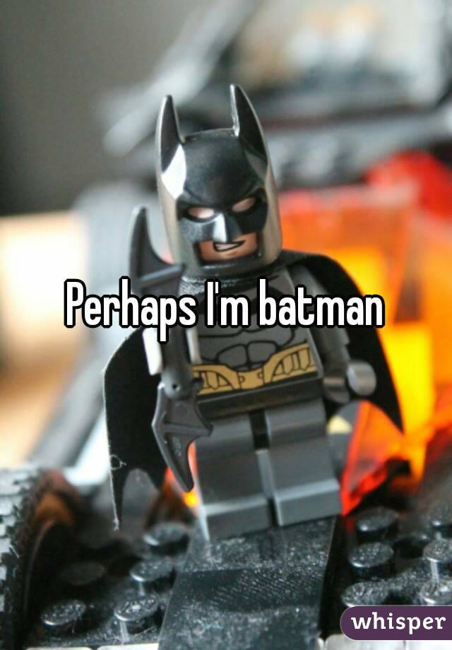 Perhaps I'm batman