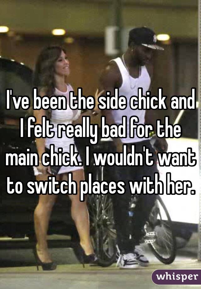 I've been the side chick and I felt really bad for the main chick. I wouldn't want to switch places with her.