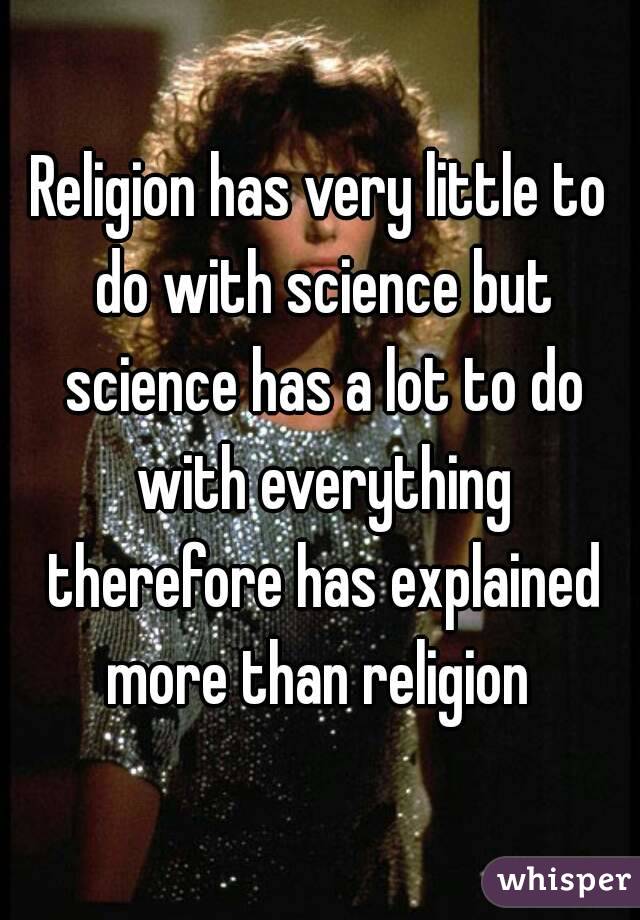 Religion has very little to do with science but science has a lot to do with everything therefore has explained more than religion 