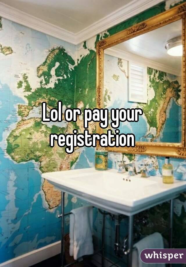 Lol or pay your registration 
