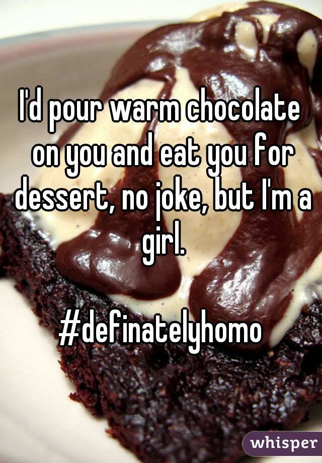 I'd pour warm chocolate on you and eat you for dessert, no joke, but I'm a girl.

#definatelyhomo