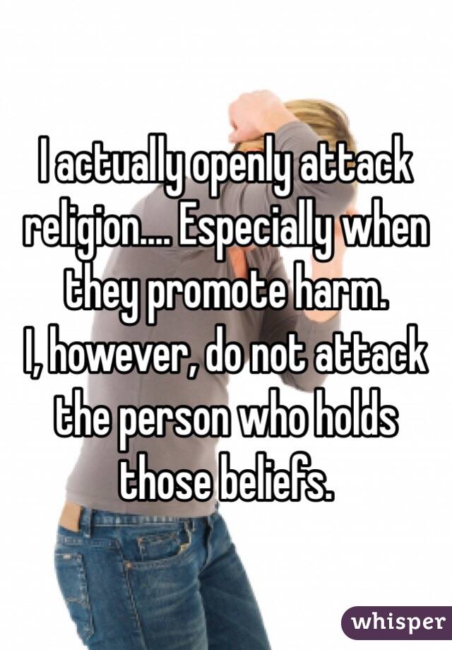 I actually openly attack religion.... Especially when they promote harm.
I, however, do not attack the person who holds those beliefs.