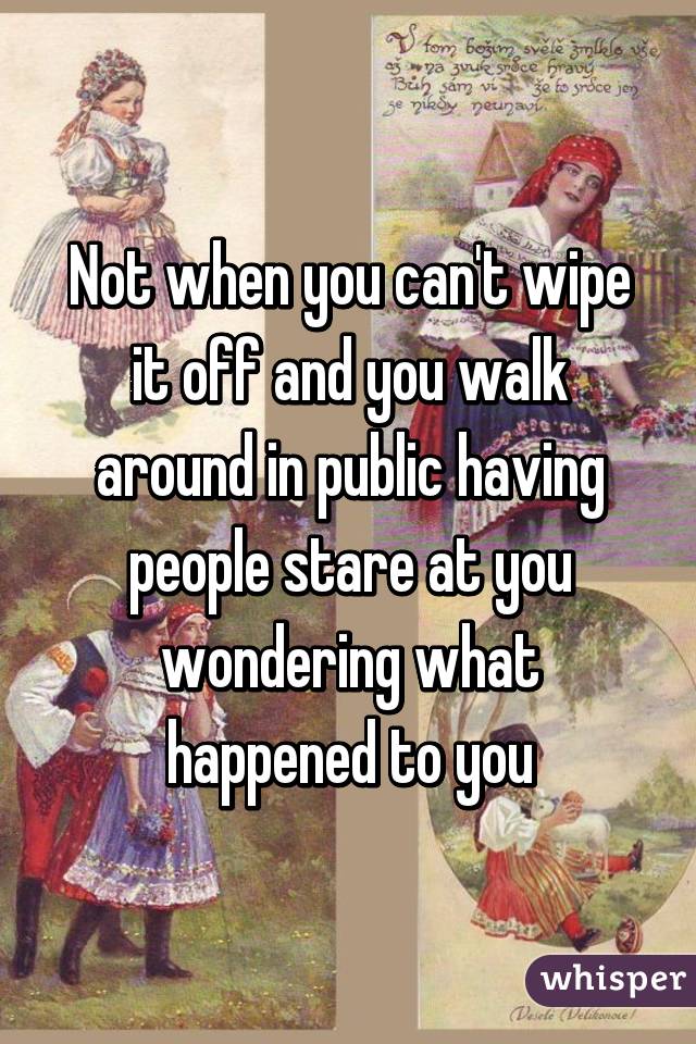 Not when you can't wipe it off and you walk around in public having people stare at you wondering what happened to you