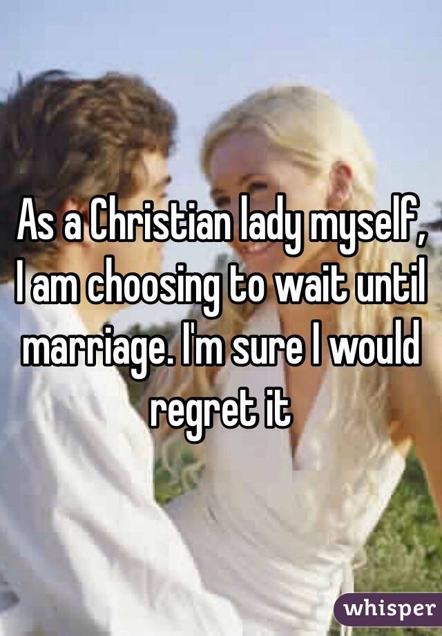 As a Christian lady myself, I am choosing to wait until marriage. I'm sure I would regret it 