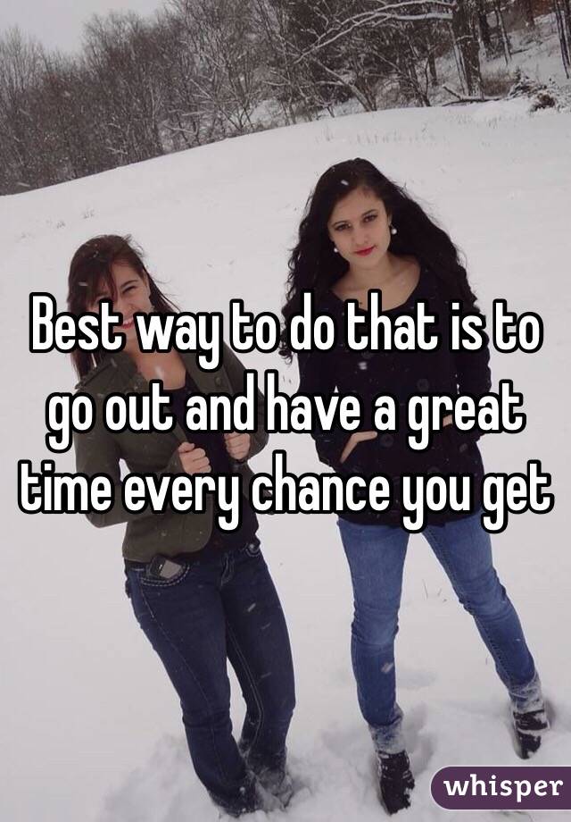 Best way to do that is to go out and have a great time every chance you get
