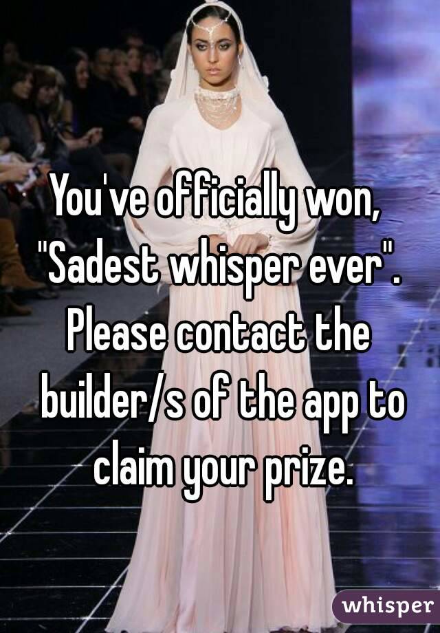 
You've officially won, 
"Sadest whisper ever".
Please contact the builder/s of the app to claim your prize.