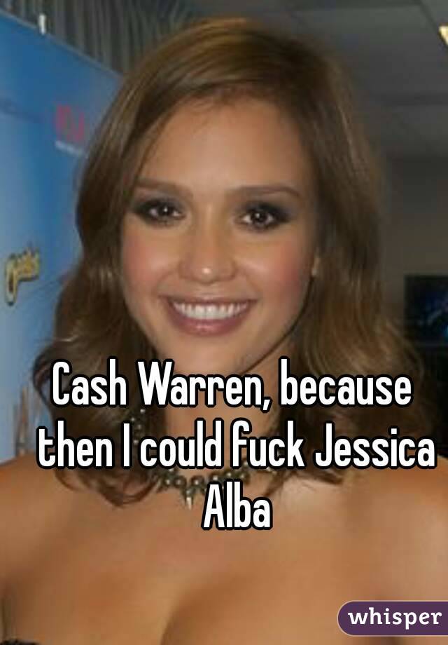 Cash Warren, because then I could fuck Jessica Alba