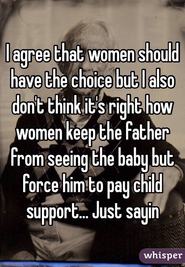 I agree that women should have the choice but I also don't think it's right how women keep the father from seeing the baby but force him to pay child support... Just sayin