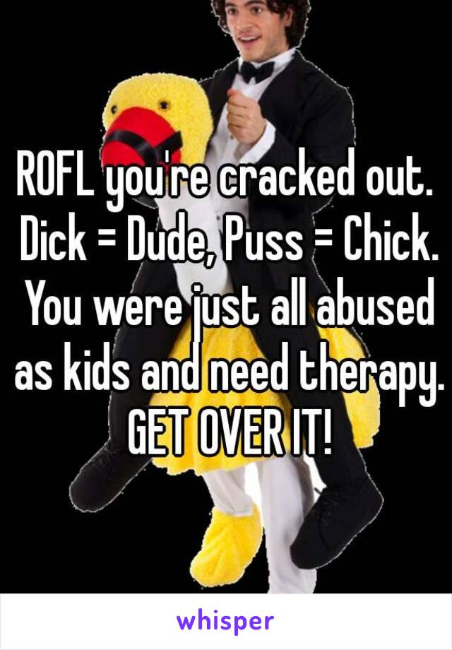 ROFL you're cracked out. Dick = Dude, Puss = Chick. You were just all abused as kids and need therapy. GET OVER IT!