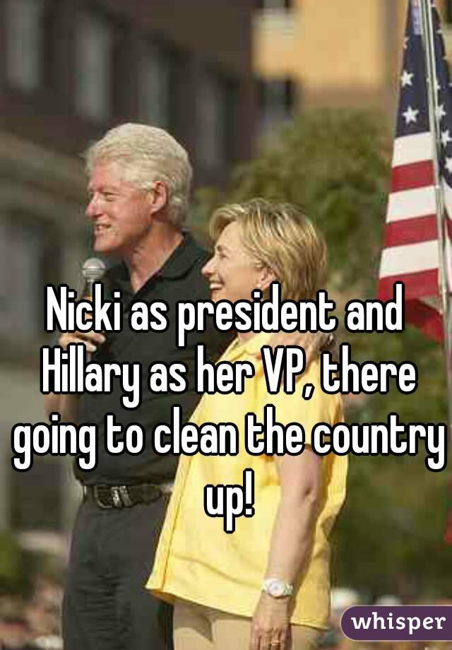Nicki as president and Hillary as her VP, there going to clean the country up!
