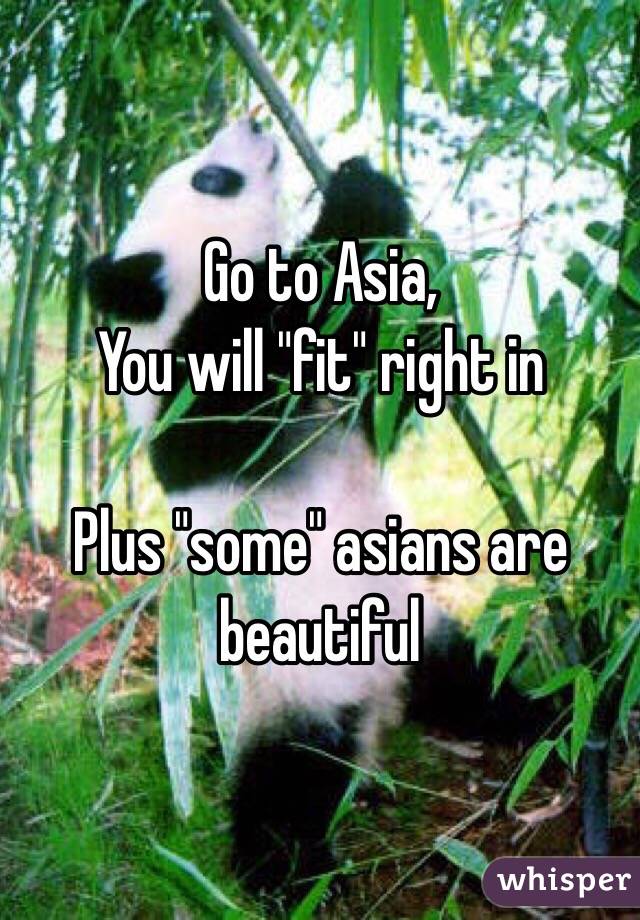 Go to Asia, 
You will "fit" right in

Plus "some" asians are beautiful