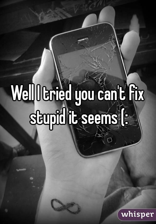 Well I tried you can't fix stupid it seems (: