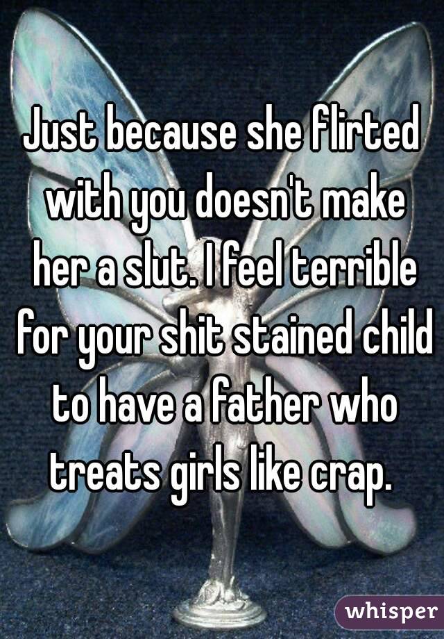 Just because she flirted with you doesn't make her a slut. I feel terrible for your shit stained child to have a father who treats girls like crap. 