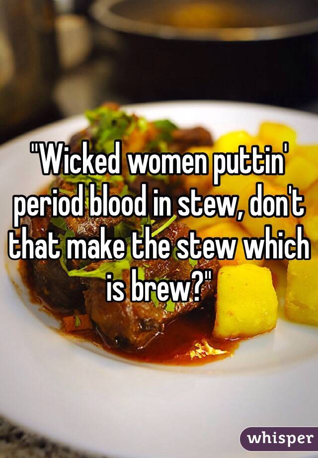 "Wicked women puttin' period blood in stew, don't that make the stew which is brew?"