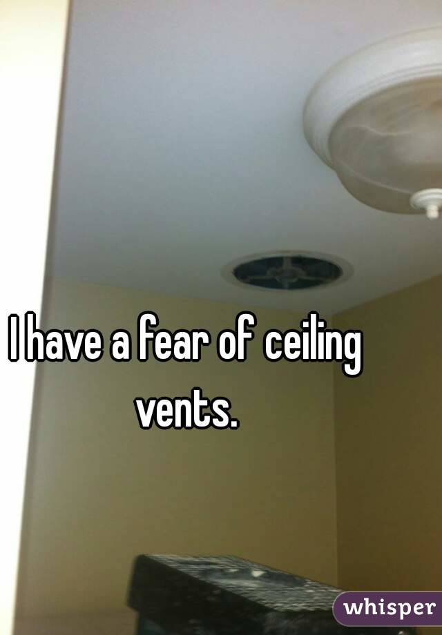 I have a fear of ceiling vents. 