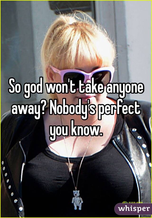 So god won't take anyone away? Nobody's perfect you know.