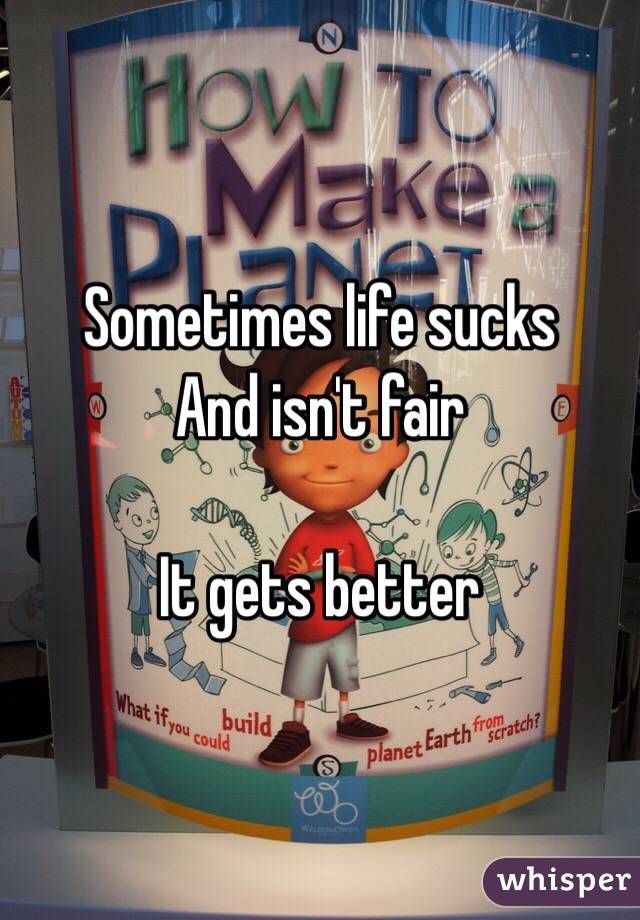 Sometimes life sucks 
And isn't fair 

It gets better