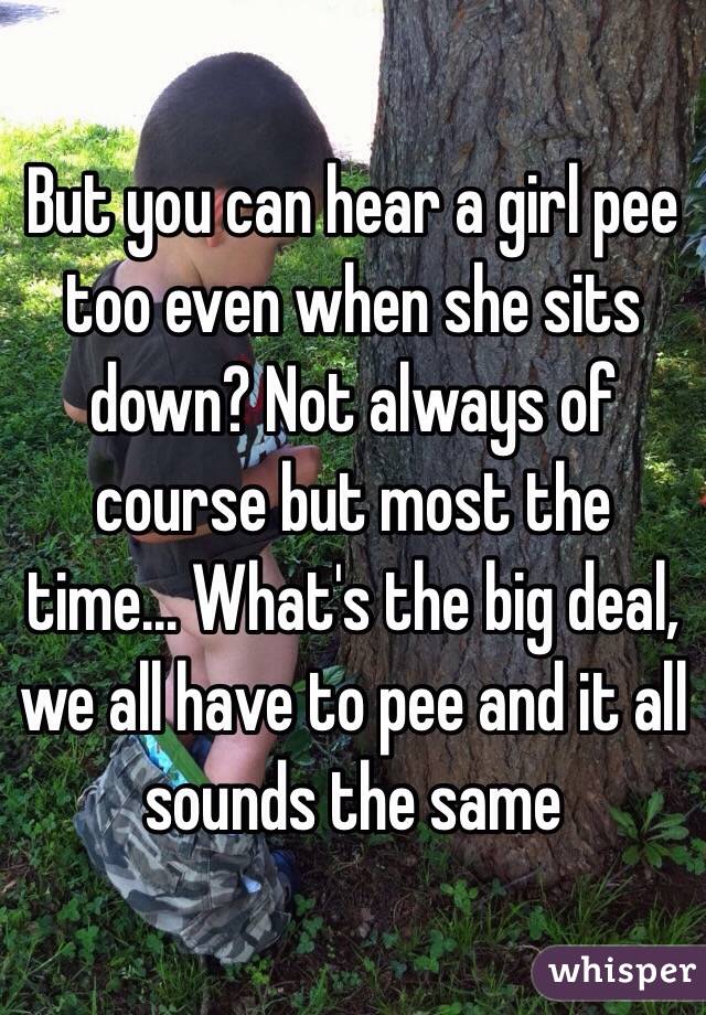 But you can hear a girl pee too even when she sits down? Not always of course but most the time... What's the big deal, we all have to pee and it all sounds the same