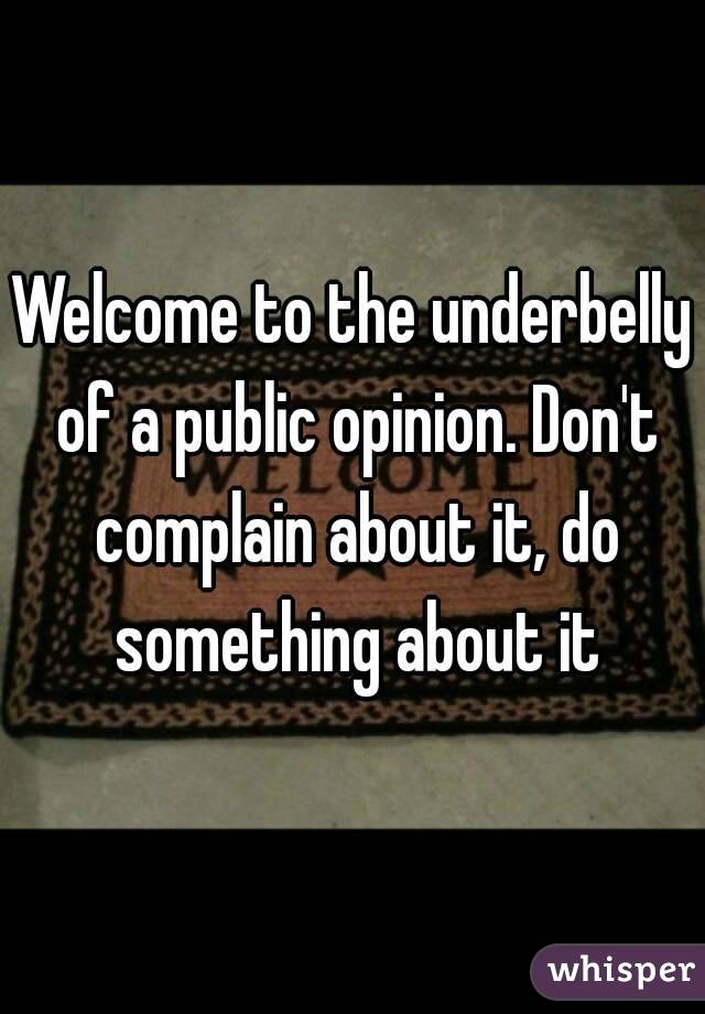 Welcome to the underbelly of a public opinion. Don't complain about it, do something about it