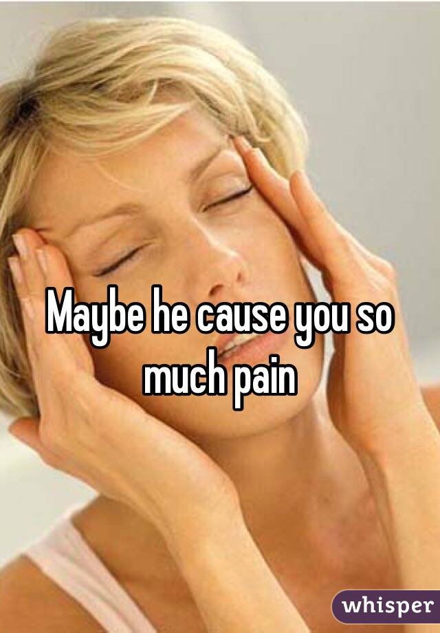 
Maybe he cause you so much pain