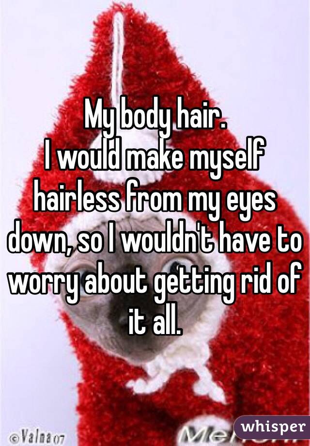 My body hair.
I would make myself hairless from my eyes down, so I wouldn't have to worry about getting rid of it all. 