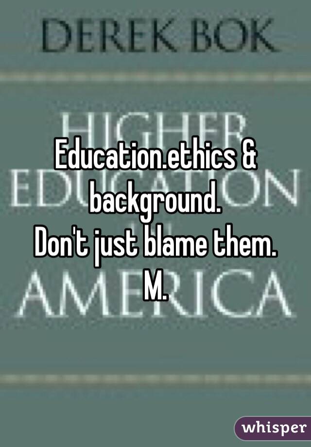Education.ethics & background.
Don't just blame them.
M.
